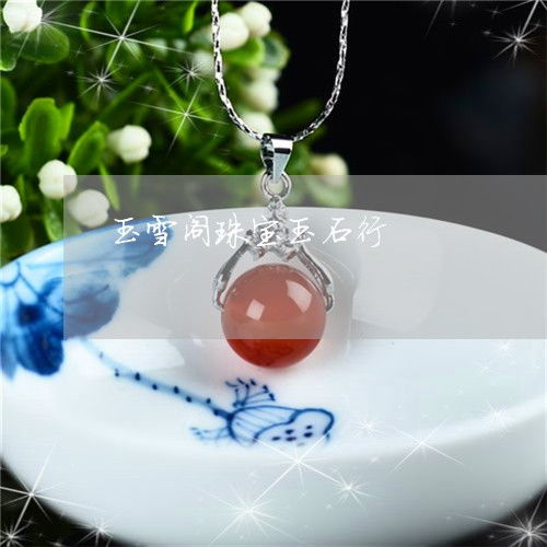 玉石之道 玉雪阁与玉格阁的传承与创新
